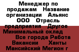 Менеджер по продажам › Название организации ­ Альянс, ООО › Отрасль предприятия ­ Другое › Минимальный оклад ­ 15 000 - Все города Работа » Вакансии   . Ханты-Мансийский,Мегион г.